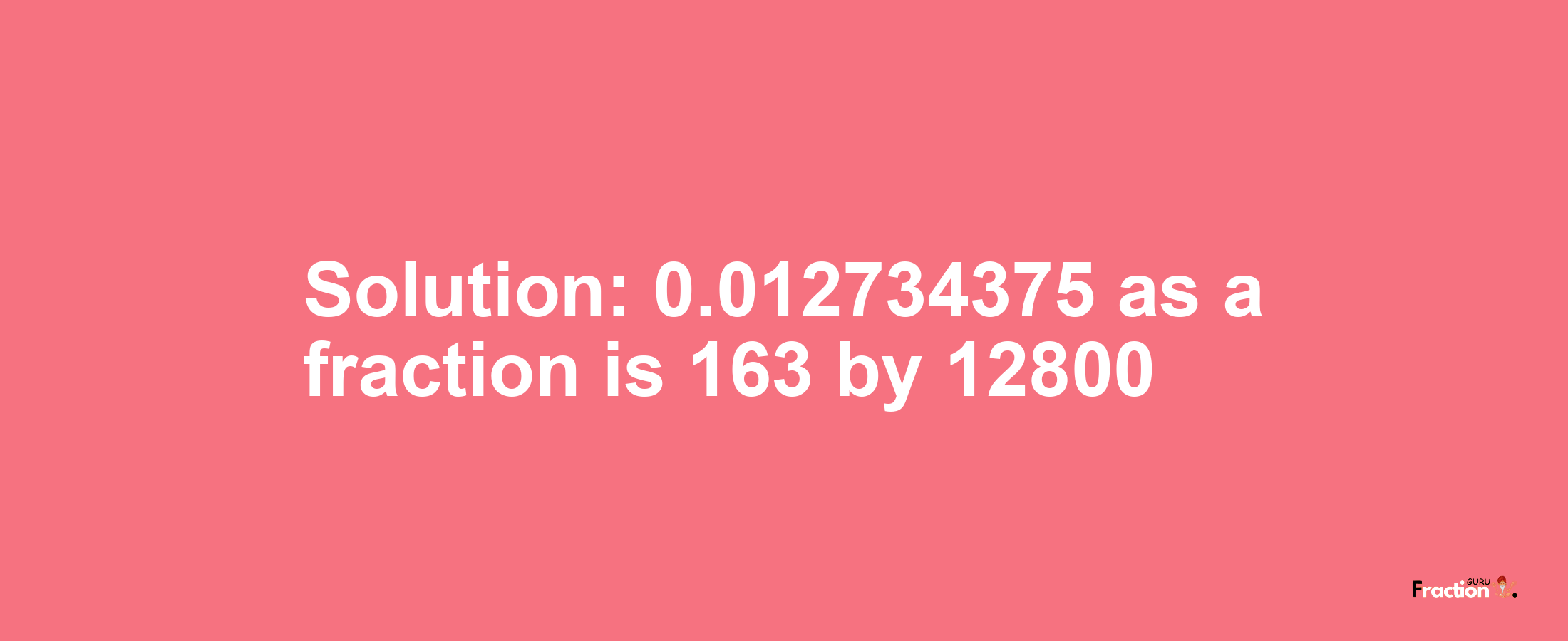 Solution:0.012734375 as a fraction is 163/12800